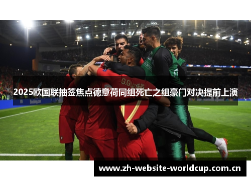 2025欧国联抽签焦点德意荷同组死亡之组豪门对决提前上演 2025欧国联抽签焦点德意荷同组死亡之组豪门对决提前上演
