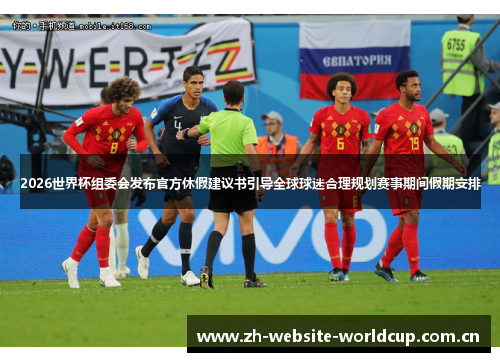 2026世界杯组委会发布官方休假建议书引导全球球迷合理规划赛事期间假期安排