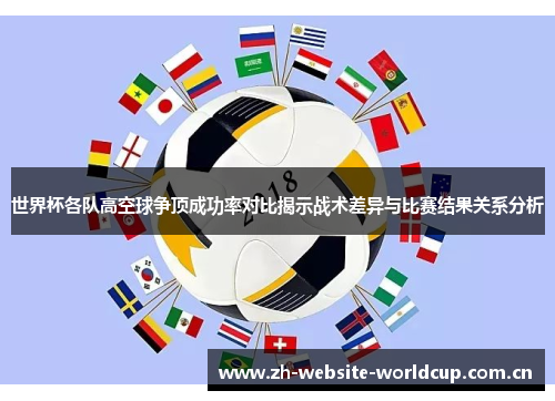 世界杯各队高空球争顶成功率对比揭示战术差异与比赛结果关系分析 世界杯各队高空球争顶成功率对比揭示战术差异与比赛结果关系分析