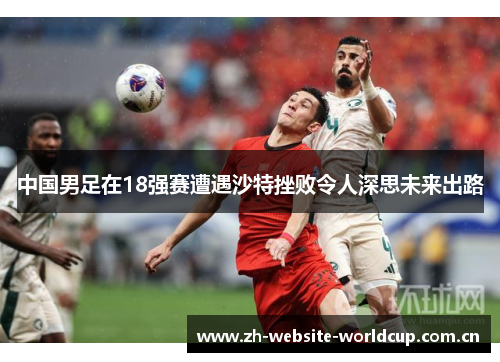 中国男足在18强赛遭遇沙特挫败令人深思未来出路 中国男足在18强赛遭遇沙特挫败令人深思未来出路