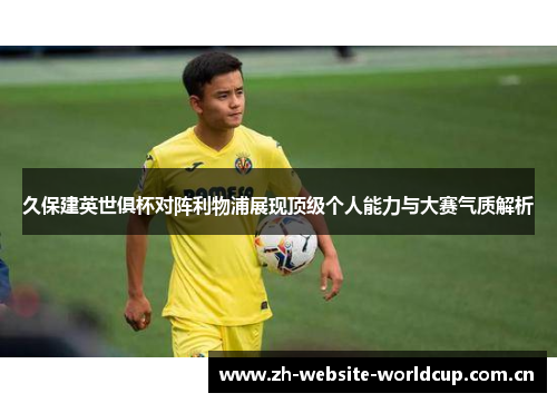 久保建英世俱杯对阵利物浦展现顶级个人能力与大赛气质解析 久保建英世俱杯对阵利物浦展现顶级个人能力与大赛气质解析