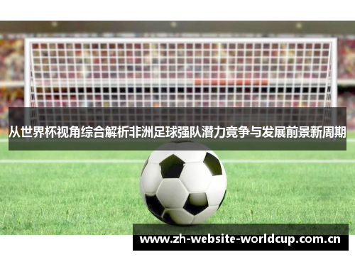 从世界杯视角综合解析非洲足球强队潜力竞争与发展前景新周期