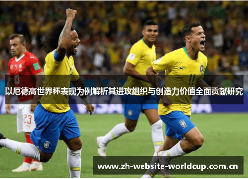 以厄德高世界杯表现为例解析其进攻组织与创造力价值全面贡献研究