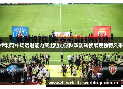 伊利奇中场远射能力突出助力球队攻防转换展现独特风采 伊利奇中场远射能力突出助力球队攻防转换展现独特风采
