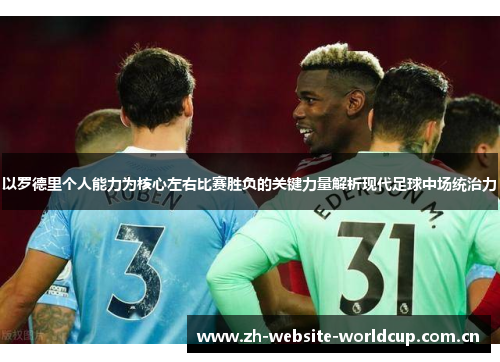 以罗德里个人能力为核心左右比赛胜负的关键力量解析现代足球中场统治力 以罗德里个人能力为核心左右比赛胜负的关键力量解析现代足球中场统治力