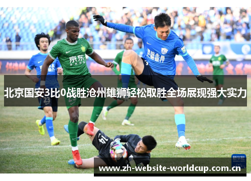 北京国安3比0战胜沧州雄狮轻松取胜全场展现强大实力 北京国安3比0战胜沧州雄狮轻松取胜全场展现强大实力