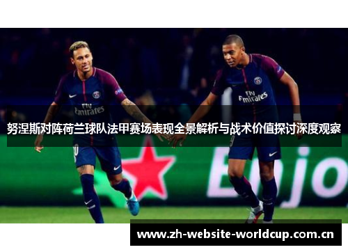 努涅斯对阵荷兰球队法甲赛场表现全景解析与战术价值探讨深度观察 努涅斯对阵荷兰球队法甲赛场表现全景解析与战术价值探讨深度观察