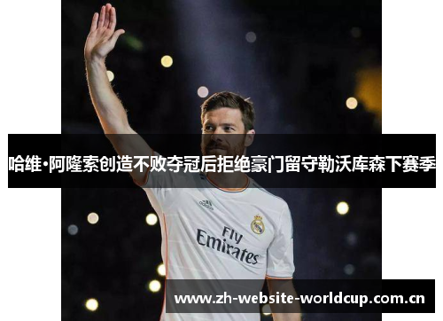 哈维·阿隆索创造不败夺冠后拒绝豪门留守勒沃库森下赛季 哈维·阿隆索创造不败夺冠后拒绝豪门留守勒沃库森下赛季