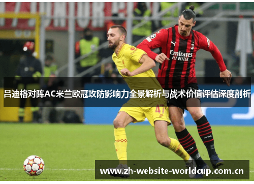 吕迪格对阵AC米兰欧冠攻防影响力全景解析与战术价值评估深度剖析 吕迪格对阵AC米兰欧冠攻防影响力全景解析与战术价值评估深度剖析